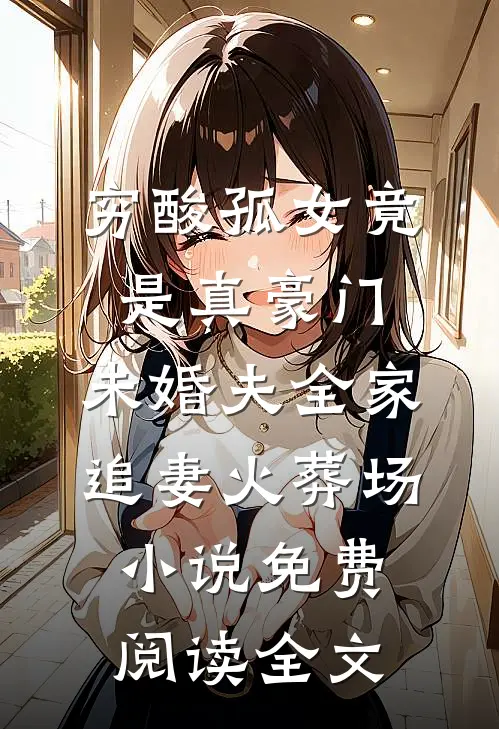穷酸孤女竟是真豪门，未婚夫全家追妻火葬场小说免费阅读全文