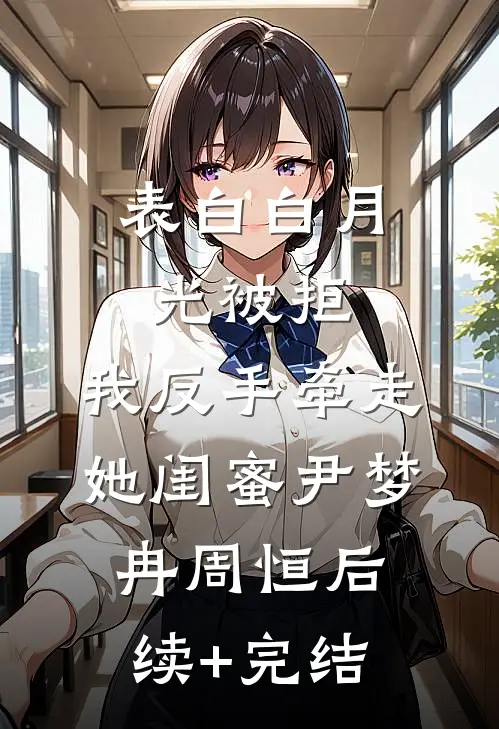 表白白月光被拒，我反手牵走她闺蜜尹梦冉周恒后续+完结