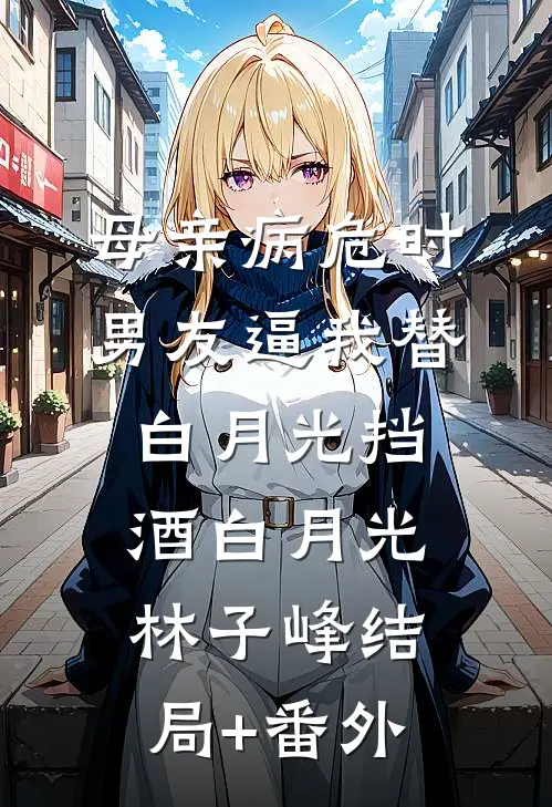 母亲病危时男友逼我替白月光挡酒白月光林子峰结局+番外