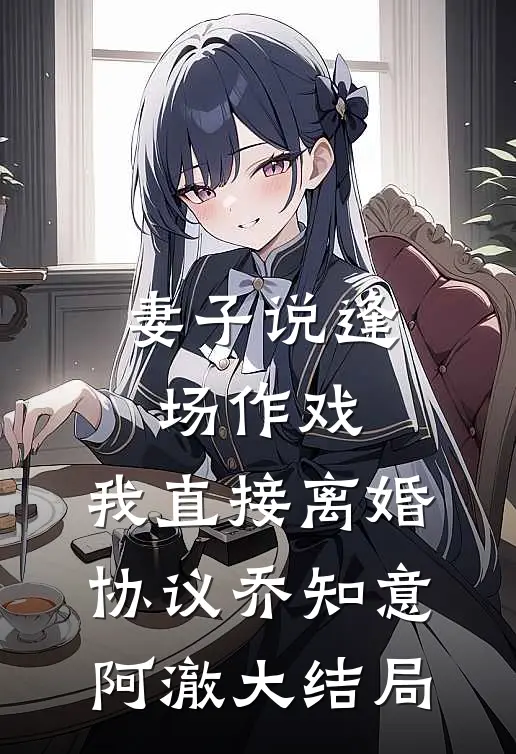 妻子说逢场作戏，我直接离婚协议乔知意阿澈大结局