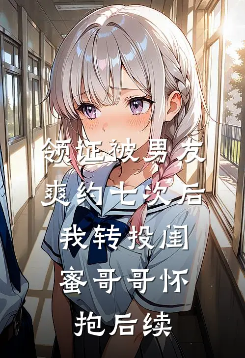 领证被男友爽约七次后，我转投闺蜜哥哥怀抱后续
