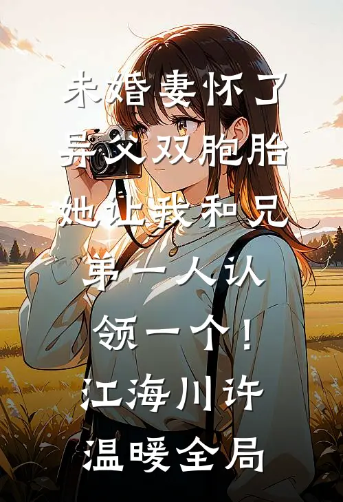 未婚妻怀了异父双胞胎，她让我和兄弟一人认领一个！江海川许温暖全局