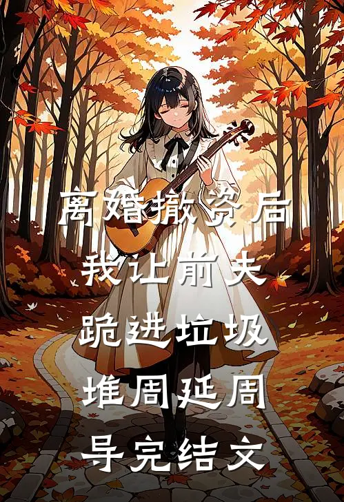 离婚撤资后，我让前夫跪进垃圾堆周延周导完结文