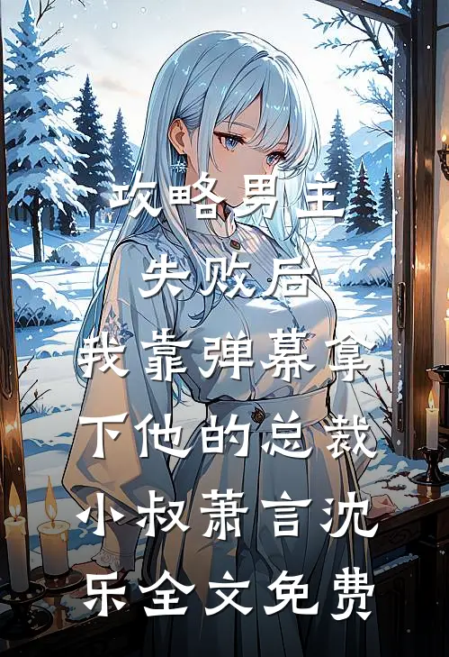 攻略男主失败后，我靠弹幕拿下他的总裁小叔萧言沈乐全文免费