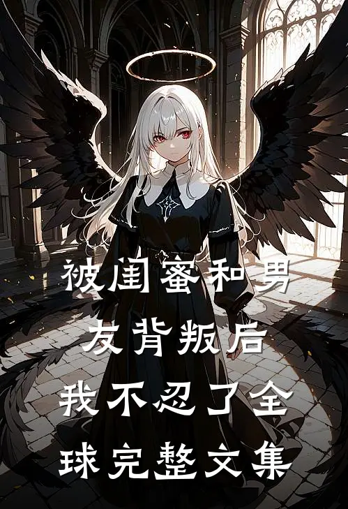 被闺蜜和男友背叛后，我不忍了全球完整文集
