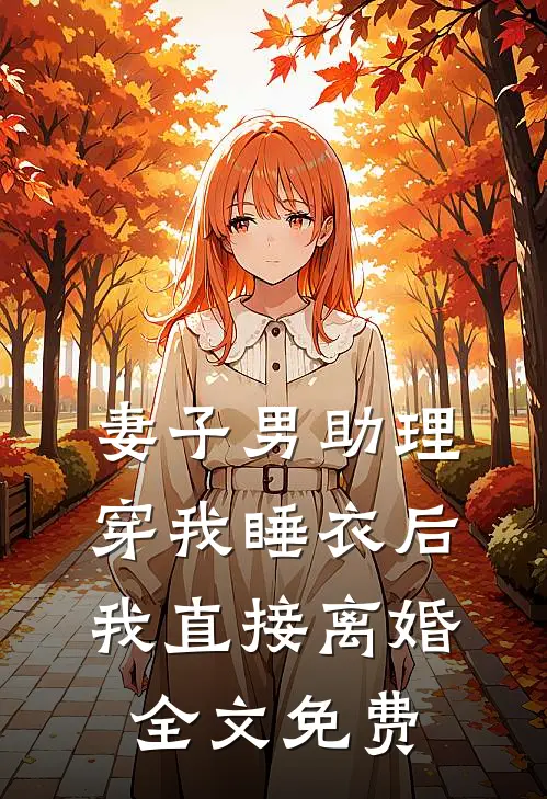 妻子男助理穿我睡衣后，我直接离婚全文免费
