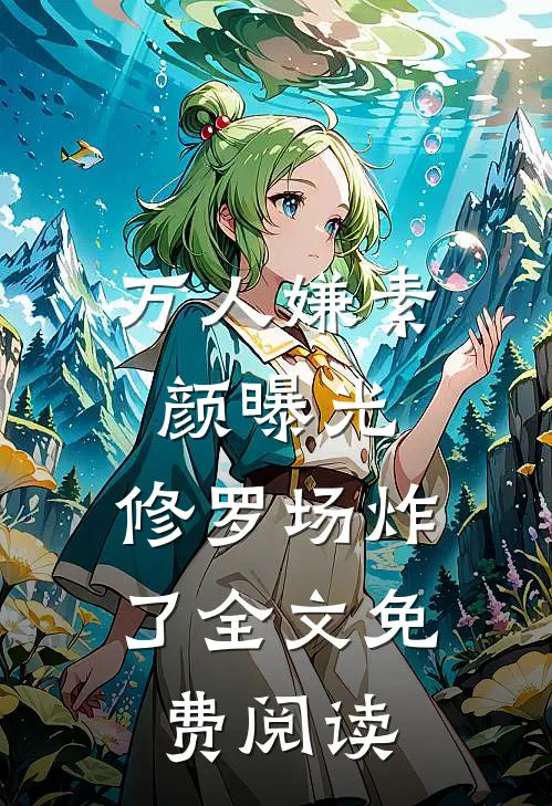 万人嫌素颜曝光，修罗场炸了全文免费阅读