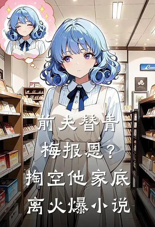 前夫替青梅报恩？掏空他家底，离火爆小说