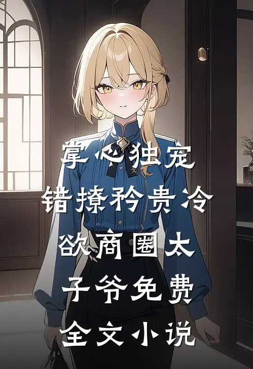 掌心独宠:错撩矜贵冷欲商圈太子爷免费全文小说