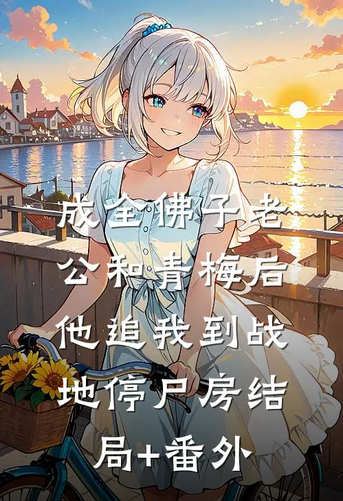 成全佛子老公和青梅后，他追我到战地停尸房结局+番外