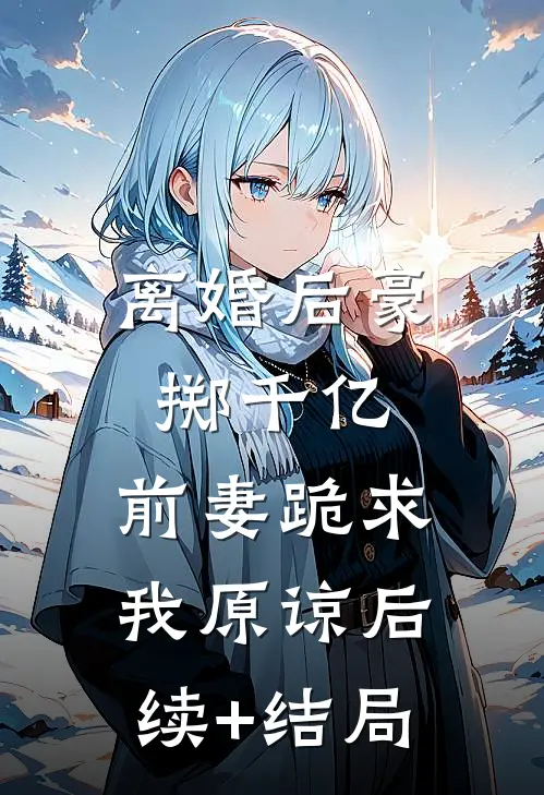 离婚后豪掷千亿，前妻跪求我原谅后续+结局