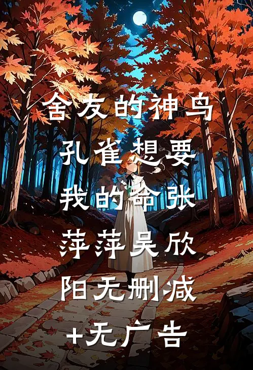 舍友的神鸟孔雀想要我的命张萍萍吴欣阳无删减+无广告