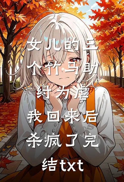 女儿的三个竹马助纣为虐，我回来后杀疯了完结txt