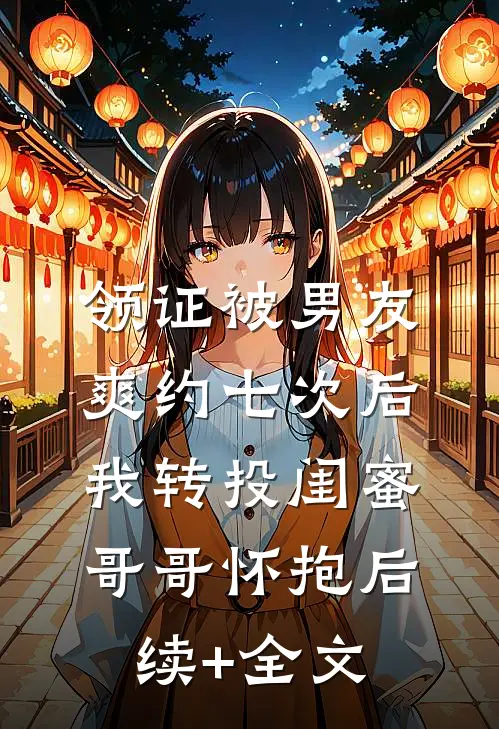 领证被男友爽约七次后，我转投闺蜜哥哥怀抱后续+全文