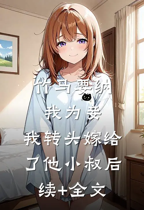 竹马要纳我为妾，我转头嫁给了他小叔后续+全文
