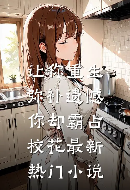 让你重生弥补遗憾，你却霸占校花最新热门小说