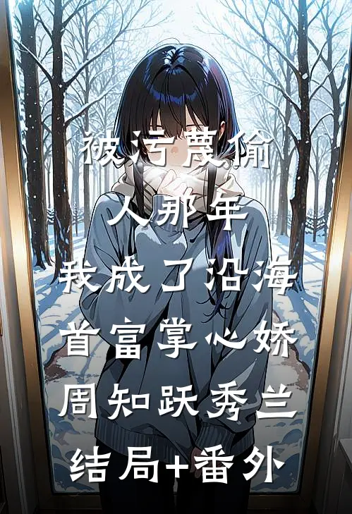 被污蔑偷人那年，我成了沿海首富掌心娇周知跃秀兰结局+番外