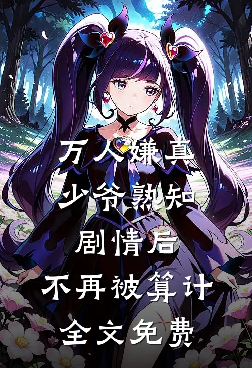 万人嫌真少爷熟知剧情后，不再被算计全文免费