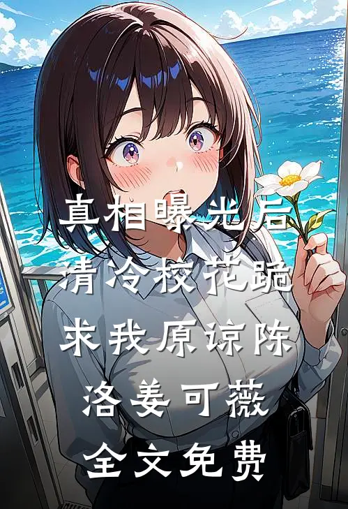 真相曝光后，清冷校花跪求我原谅陈洛姜可薇全文免费