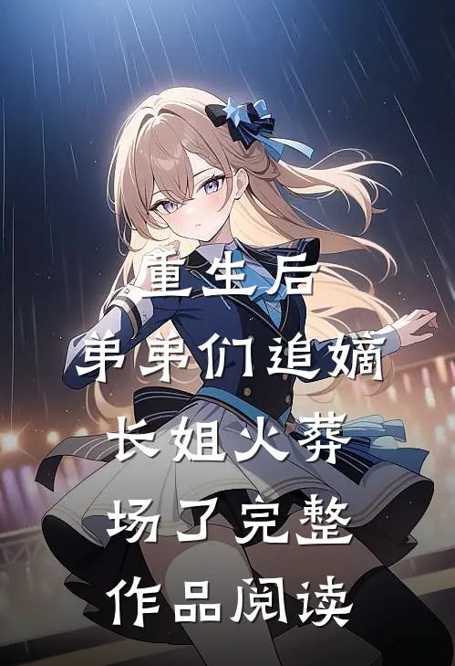 重生后，弟弟们追嫡长姐火葬场了完整作品阅读