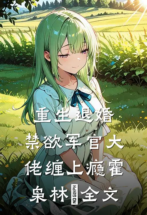 重生退婚，禁欲军官大佬缠上瘾霍枭林玥全文
