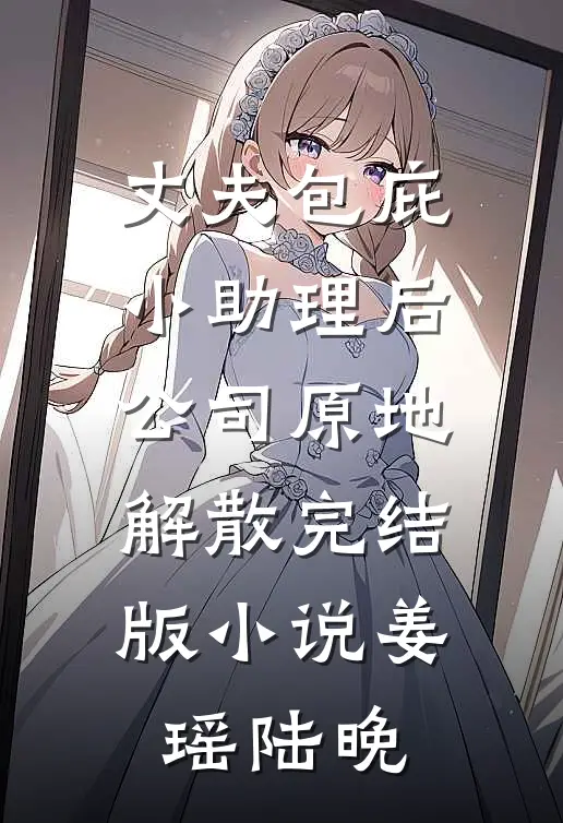 丈夫包庇小助理后，公司原地解散完结版小说姜瑶陆晚
