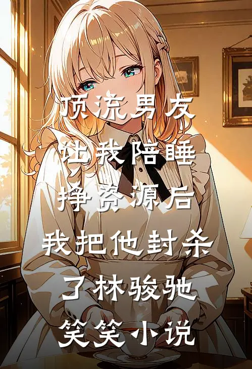 顶流男友让我陪睡挣资源后，我把他封杀了林骏驰笑笑小说