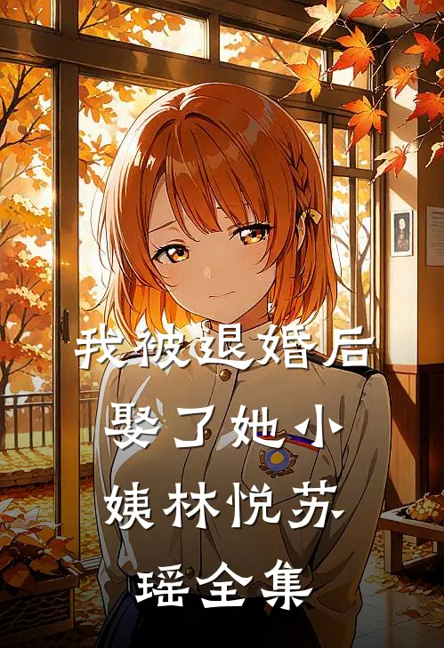 我被退婚后，娶了她小姨林悦苏瑶全集