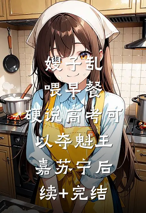 嫂子乱喂早餐，硬说高考可以夺魁王嘉苏宁后续+完结