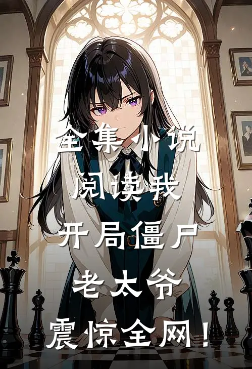 全集小说阅读我：开局僵尸老太爷，震惊全网！
