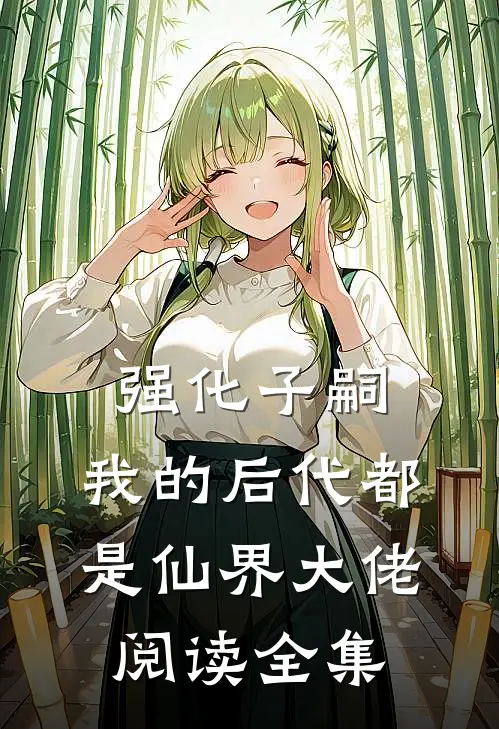 强化子嗣，我的后代都是仙界大佬阅读全集