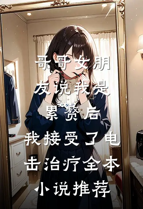 哥哥女朋友说我是累赘后，我接受了电击治疗全本小说推荐
