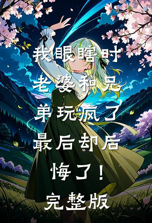 我眼瞎时老婆和兄弟玩疯了，最后却后悔了！完整版