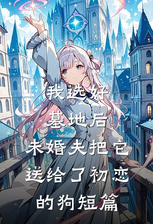 我选好墓地后，未婚夫把它送给了初恋的狗短篇