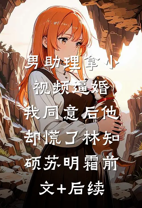 男助理拿小视频逼婚，我同意后他却慌了林知硕苏明霜前文+后续