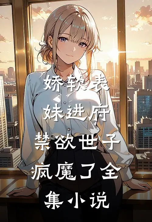 娇软表妹进府：禁欲世子疯魔了全集小说