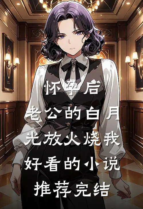 怀孕后，老公的白月光放火烧我好看的小说推荐完结