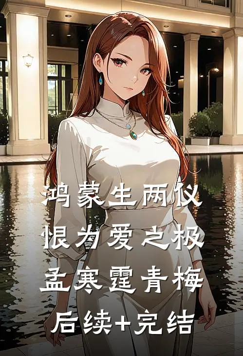 鸿蒙生两仪，恨为爱之极孟寒霆青梅后续+完结