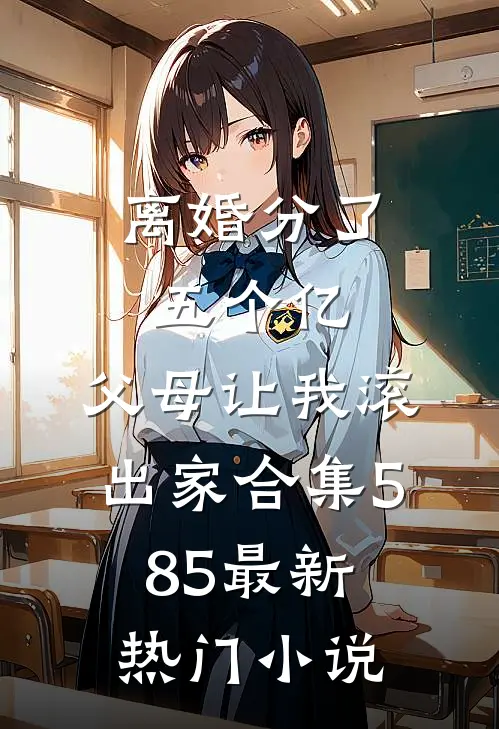 离婚分了五个亿，父母让我滚出家合集585最新热门小说