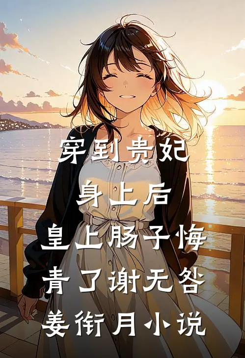穿到贵妃身上后，皇上肠子悔青了谢无咎姜衔月小说