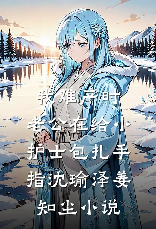 我难产时，老公在给小护士包扎手指沈瑜泽姜知尘小说