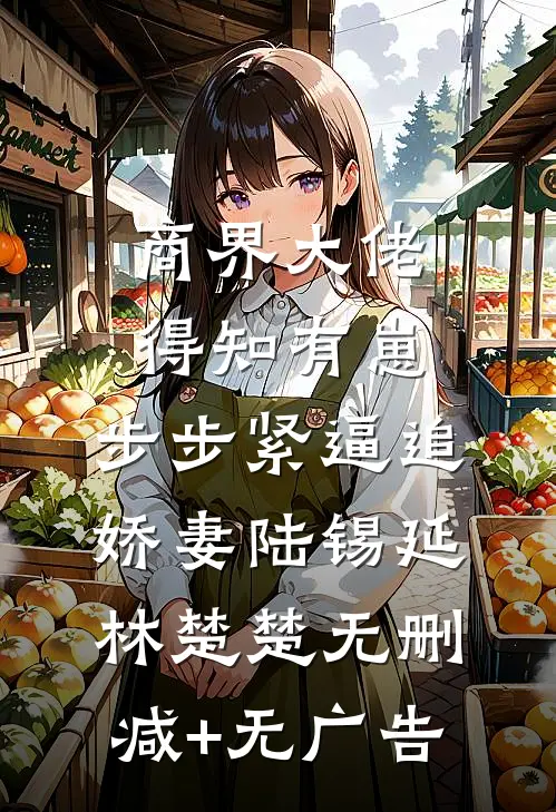 商界大佬得知有崽，步步紧逼追娇妻陆锡延林楚楚无删减+无广告