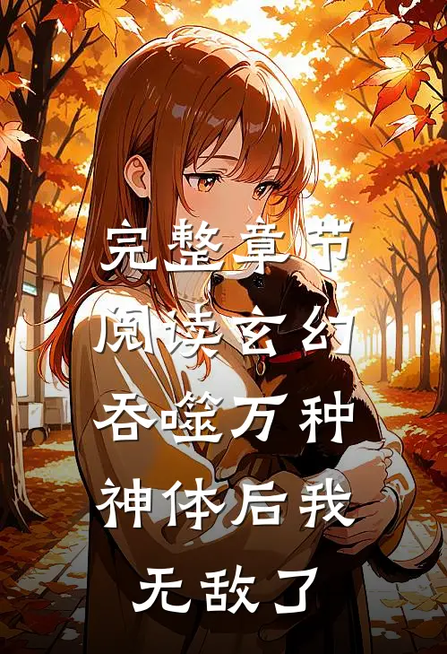 完整章节阅读玄幻：吞噬万种神体后我无敌了
