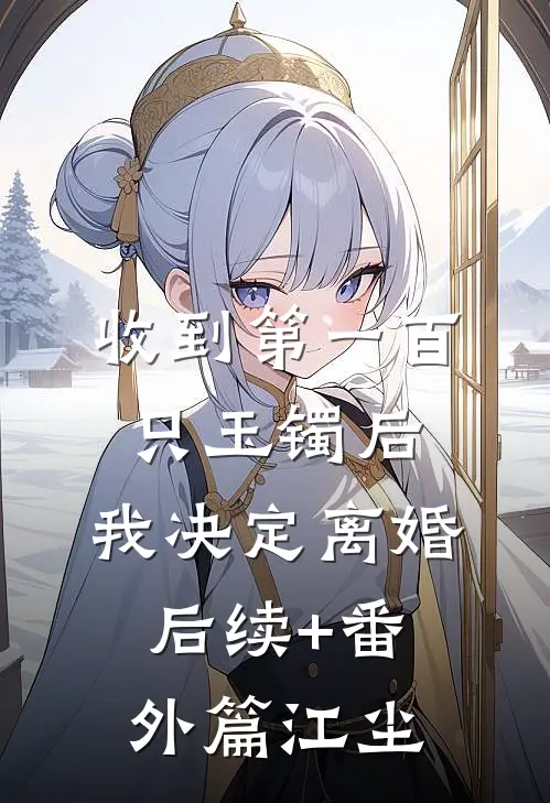 收到第一百只玉镯后，我决定离婚后续+番外篇江尘