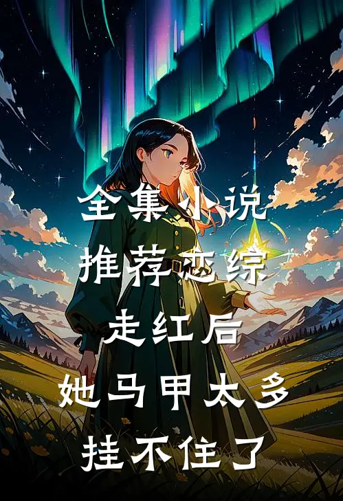全集小说推荐恋综走红后，她马甲太多挂不住了