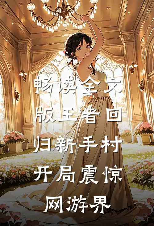 畅读全文版王者回归新手村，开局震惊网游界