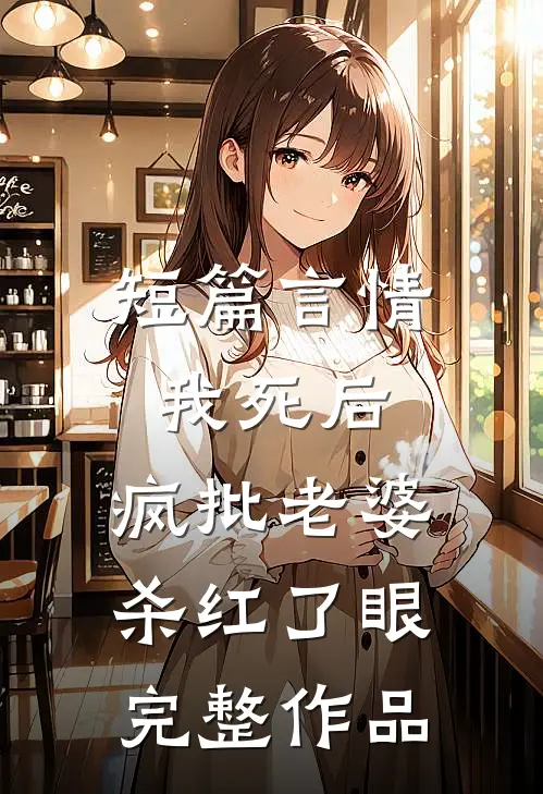 短篇言情我死后，疯批老婆杀红了眼完整作品