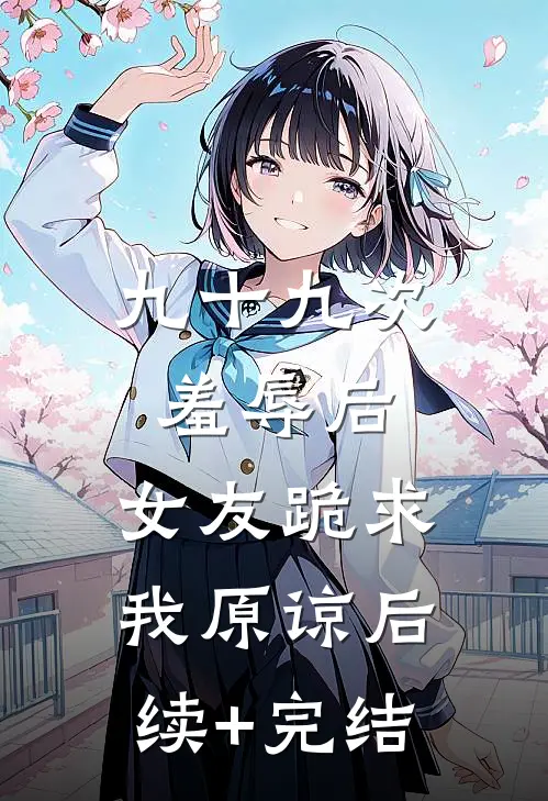 九十九次羞辱后，女友跪求我原谅后续+完结