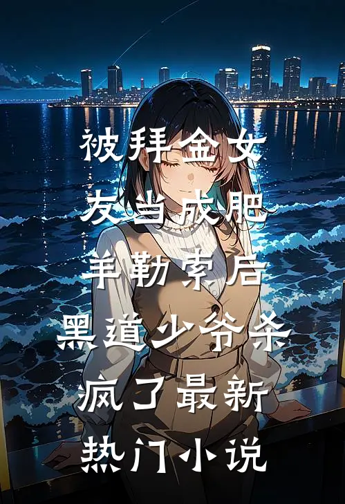 被拜金女友当成肥羊勒索后，黑道少爷杀疯了最新热门小说