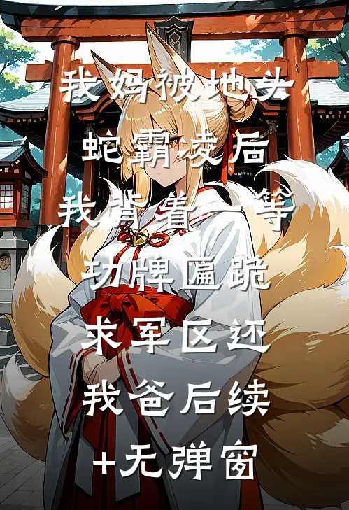 我妈被地头蛇霸凌后，我背着一等功牌匾跪求军区还我爸后续+无弹窗